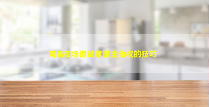 南昌夜场面试掌握主动权的技巧